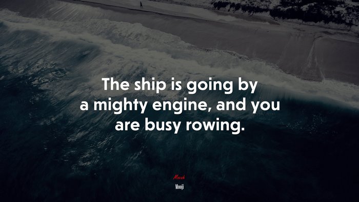 The ship is going by a mighty engine, and you are busy rowing. | Mooji quote