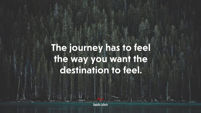The journey has to feel the way you want the destination to feel. | Danielle LaPorte quote
