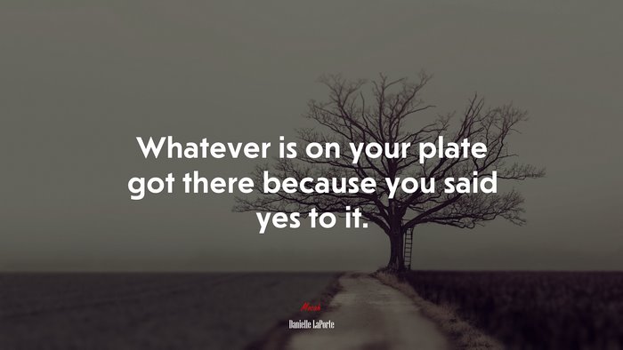 Whatever is on your plate got there because you said yes to it. | Danielle LaPorte quote