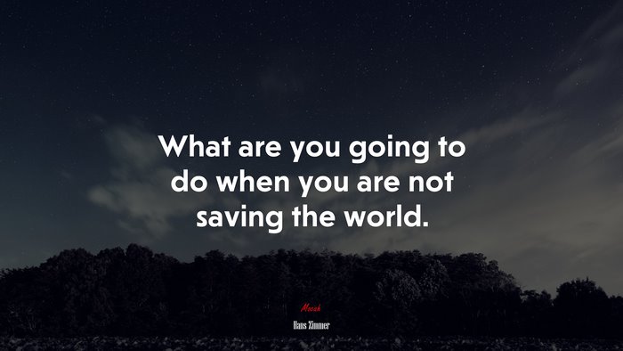 What are you going to do when you are not saving the world. | Hans Zimmer quote