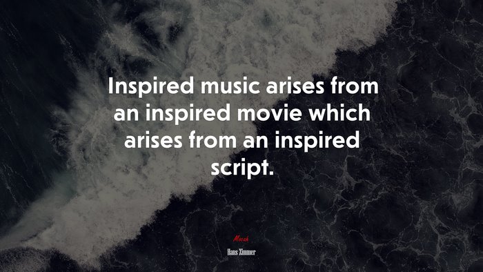 Inspired music arises from an inspired movie which arises from an inspired script. | Hans Zimmer quote