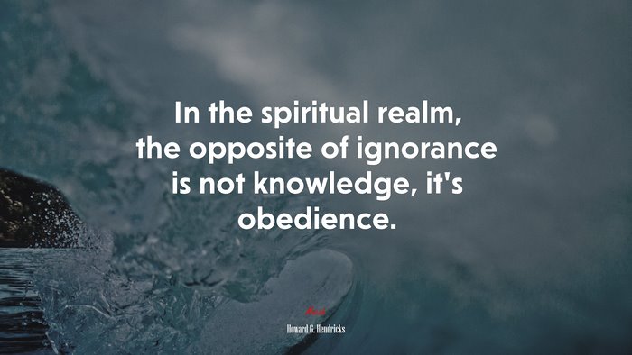 In the spiritual realm, the opposite of ignorance is not knowledge, it’s obedience. | Howard G. Hendricks quote