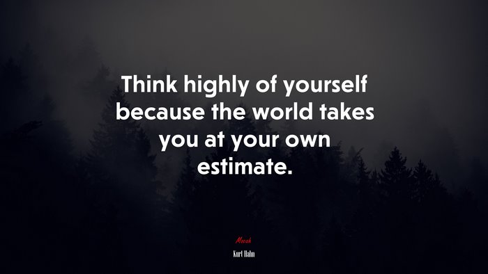 Think highly of yourself because the world takes you at your own estimate. | Kurt Hahn quote
