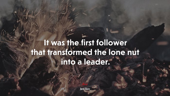 It was the first follower that transformed the lone nut into a leader. | Derek Sivers quote