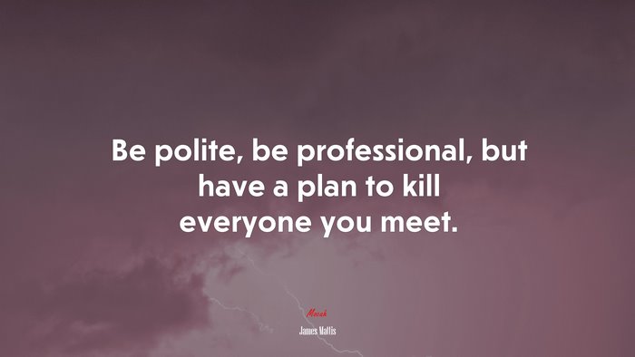 Be polite, be professional, but have a plan to kill everyone you meet. | James Mattis quote