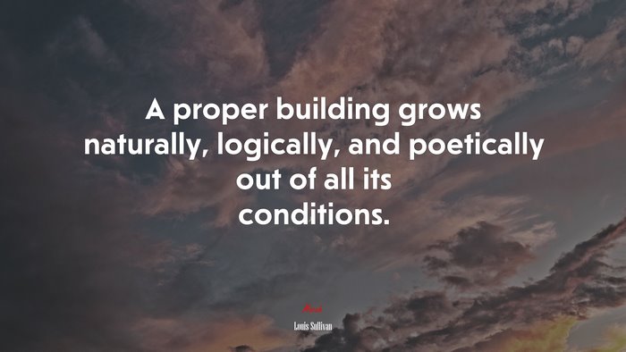 A proper building grows naturally, logically, and poetically out of all its conditions. | Louis Sullivan quote
