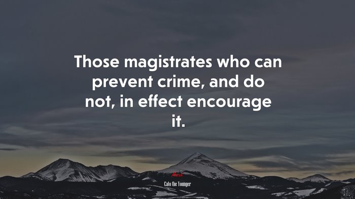 Those magistrates who can prevent crime, and do not, in effect encourage it. | Cato the Younger quote