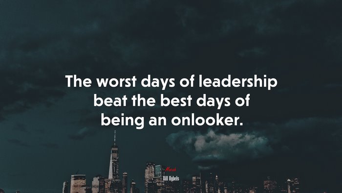 The worst days of leadership beat the best days of being an onlooker. | Bill Hybels quote