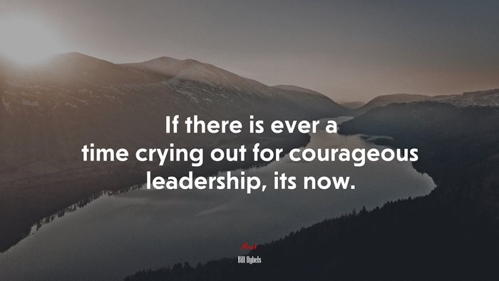 If there is ever a time crying out for courageous leadership, its now. | Bill Hybels quote