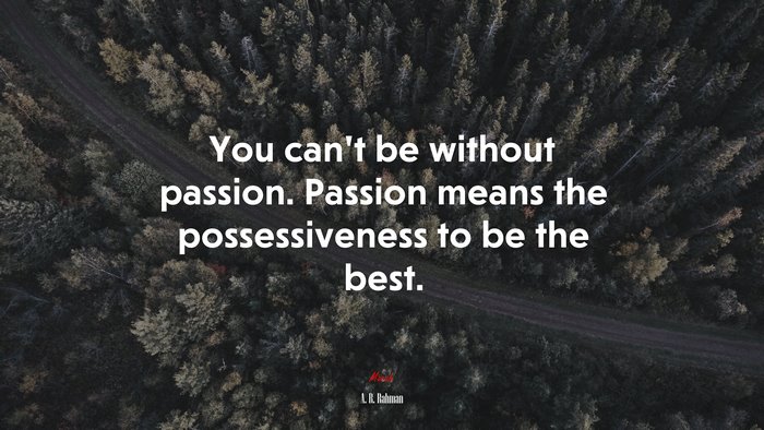 You can’t be without passion. Passion means the possessiveness to be the best. | A. R. Rahman quote