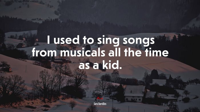 I used to sing songs from musicals all the time as a kid. | Sara Bareilles quote