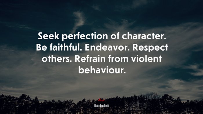 Seek perfection of character. Be faithful. Endeavor. Respect others. Refrain from violent behaviour. | Gichin Funakoshi quote