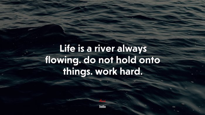 Life is a river always flowing. do not hold onto things. work hard. | Buddha quote