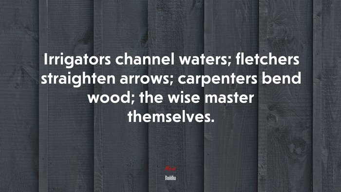 Irrigators channel waters; fletchers straighten arrows; carpenters bend wood; the wise master themselves. | Buddha quote
