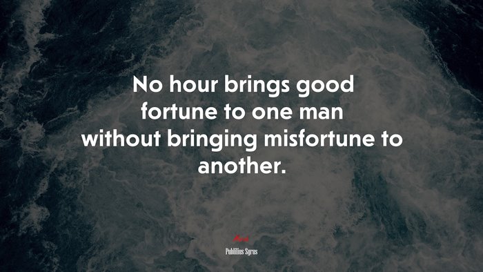 No hour brings good fortune to one man without bringing misfortune to another. | Publilius Syrus quote