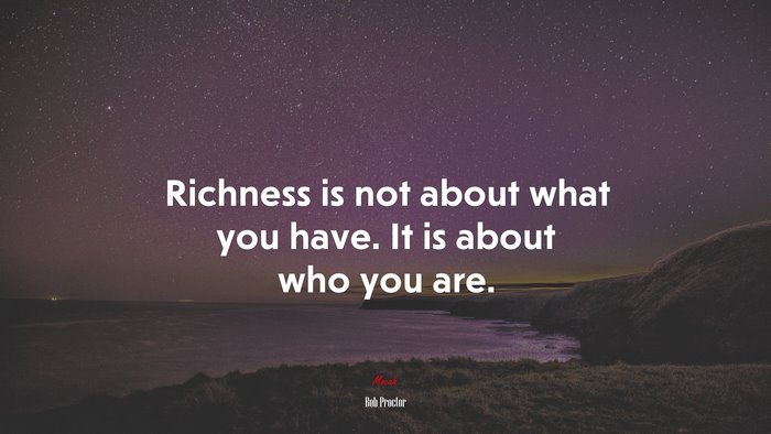 Richness is not about what you have. It is about who you are. | Bob Proctor quote