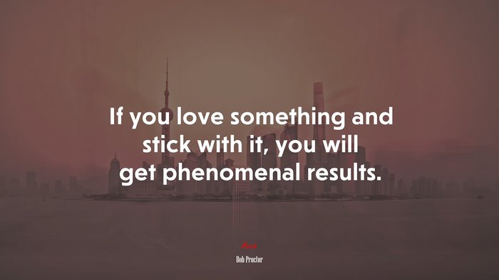 If you love something and stick with it, you will get phenomenal results. | Bob Proctor quote