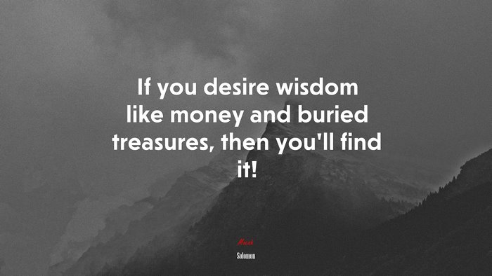 If you desire wisdom like money and buried treasures, then you’ll find it! | Solomon quote