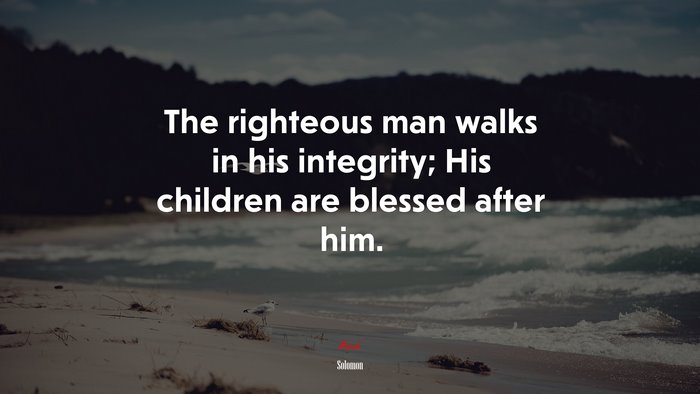The righteous man walks in his integrity; His children are blessed after him. | Solomon quote