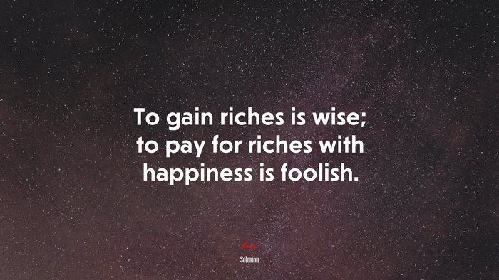 To gain riches is wise; to pay for riches with happiness is foolish. | Solomon quote