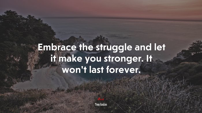 Embrace the struggle and let it make you stronger. It won’t last forever. | Tony Gaskins quote