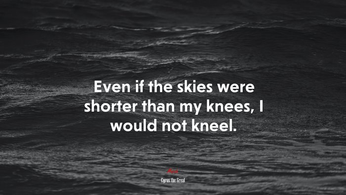 Even if the skies were shorter than my knees, I would not kneel. | Cyrus the Great quote