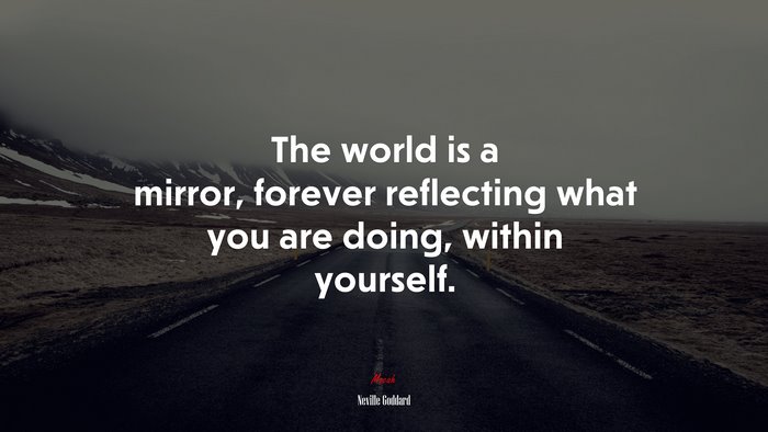 The world is a mirror, forever reflecting what you are doing, within yourself. | Neville Goddard quote