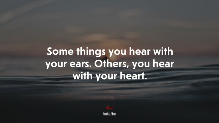 Some things you hear with your ears. Others, you hear with your heart. | Sarah J. Maas quote