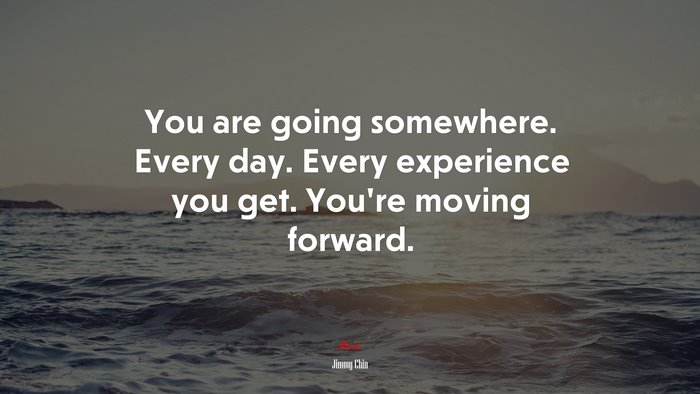 You are going somewhere. Every day. Every experience you get. You’re moving forward. | Jimmy Chin quote