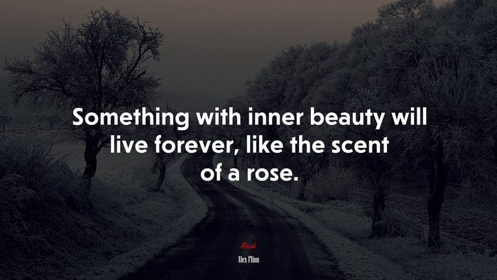 Something with inner beauty will live forever, like the scent of a rose. | Alex Flinn quote
