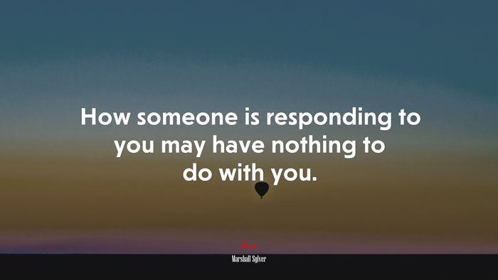 How someone is responding to you may have nothing to do with you. | Marshall Sylver quote