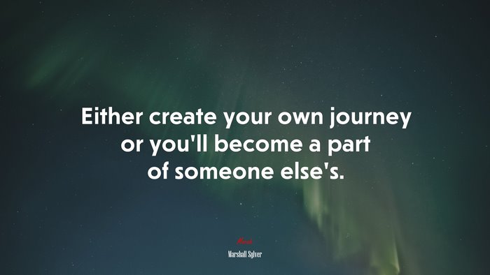 Either create your own journey or you’ll become a part of someone else’s. | Marshall Sylver quote
