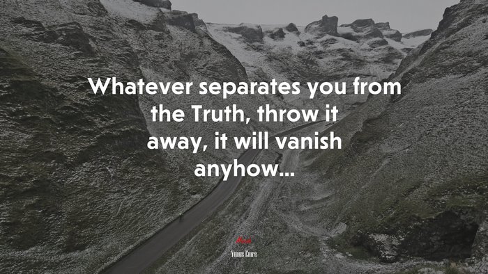 Whatever separates you from the Truth, throw it away, it will vanish anyhow... | Yunus Emre quote