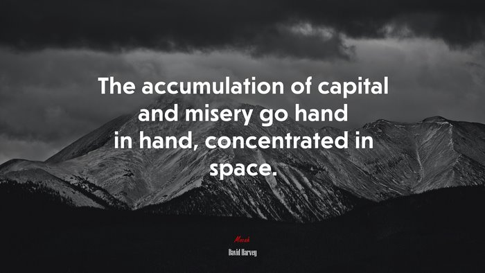 The accumulation of capital and misery go hand in hand, concentrated in space. | David Harvey quote