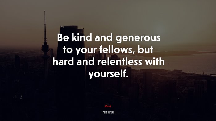 Be kind and generous to your fellows, but hard and relentless with yourself. | Franz Bardon quote