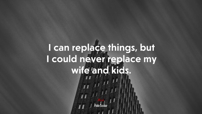 I can replace things, but I could never replace my wife and kids. | Pablo Escobar quote