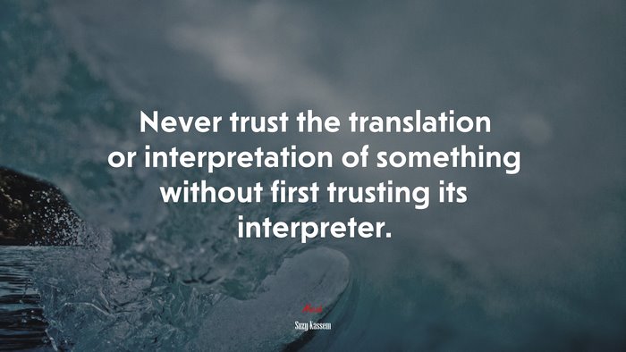 Never trust the translation or interpretation of something without first trusting its interpreter. | Suzy Kassem quote