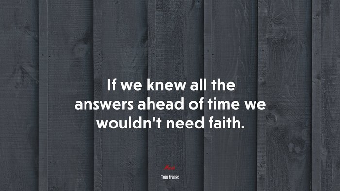 If we knew all the answers ahead of time we wouldn’t need faith. | Tom Krause quote