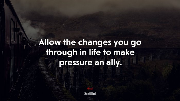Allow the changes you go through in life to make pressure an ally. | Steve Gilliland quote
