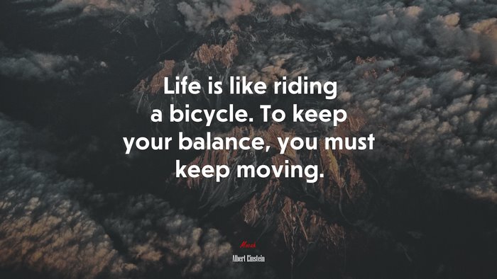 Life is like riding a bicycle. To keep your balance, you must keep moving. | Albert Einstein quote
