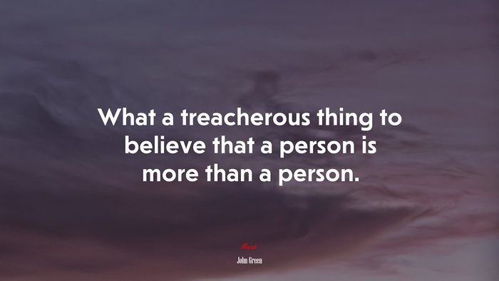 What a treacherous thing to believe that a person is more than a person. | John Green quote