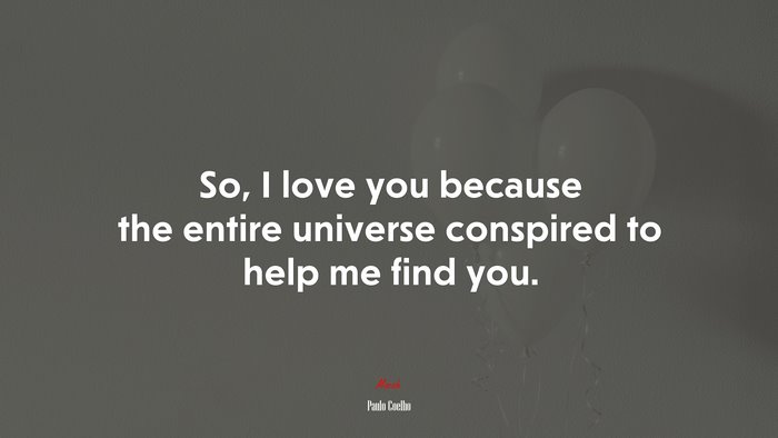 So, I love you because the entire universe conspired to help me find you. | Paulo Coelho quote