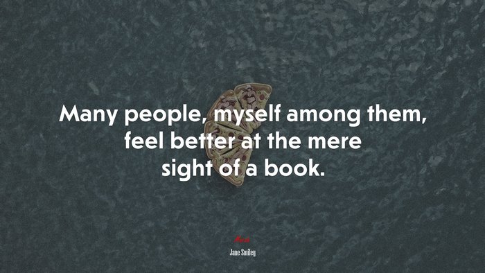 Many people, myself among them, feel better at the mere sight of a book. | Jane Smiley quote