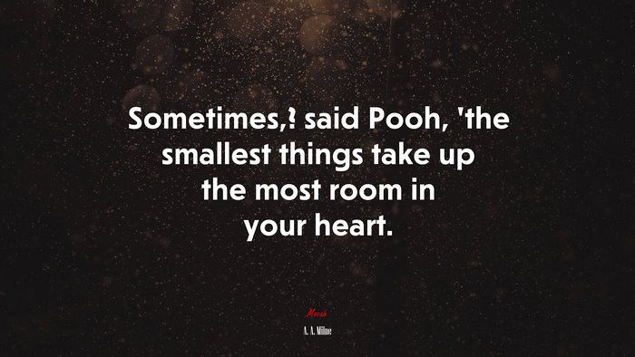 Sometimes,? said Pooh, ’the smallest things take up the most room in your heart. | A. A. Milne quote