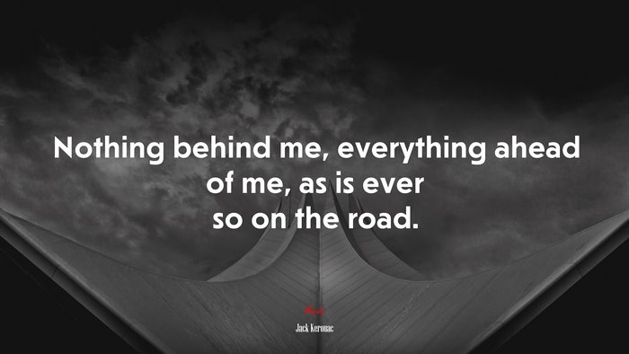 Nothing behind me, everything ahead of me, as is ever so on the road. | Jack Kerouac quote