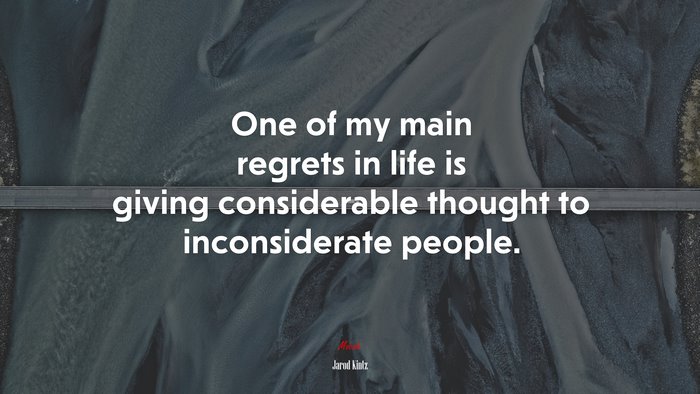 One of my main regrets in life is giving considerable thought to inconsiderate people. | Jarod Kintz quote