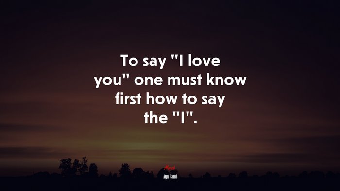To say "I love you" one must know first how to say the "I". | Ayn Rand quote