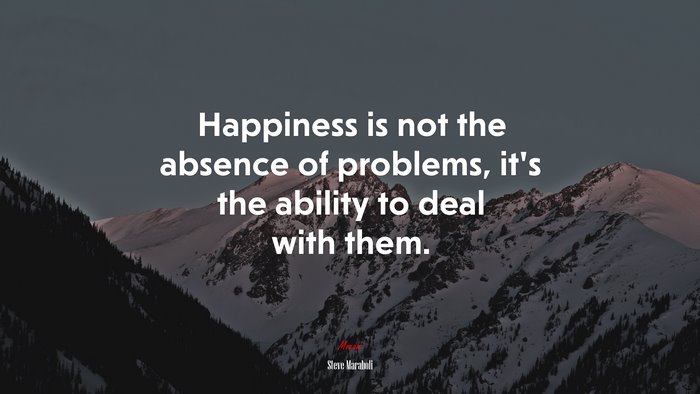Happiness is not the absence of problems, it’s the ability to deal with them. | Steve Maraboli quote