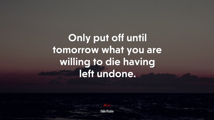 Only put off until tomorrow what you are willing to die having left undone. | Pablo Picasso quote