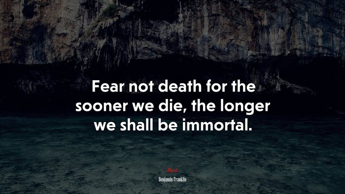 Fear not death for the sooner we die, the longer we shall be immortal. | Benjamin Franklin quote